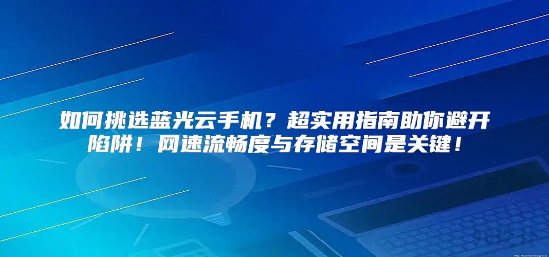 如何挑选蓝光云手机？超实用指南助你避开陷阱！网速流畅度与存储空间是关键！
