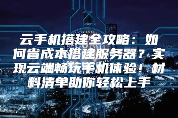 云手机搭建全攻略：如何省成本搭建服务器？实现云端畅玩手机体验！材料清单助你轻松上手