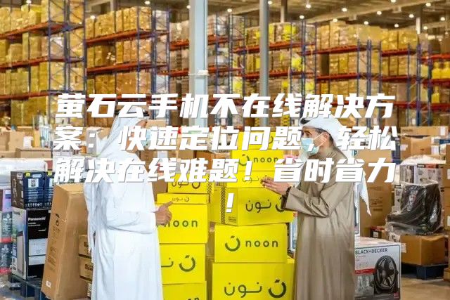 萤石云手机不在线解决方案：快速定位问题，轻松解决在线难题！省时省力！
