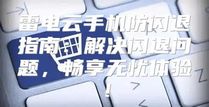雷电云手机防闪退指南：解决闪退问题，畅享无忧体验！