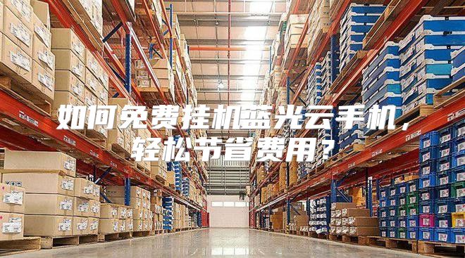 如何免费挂机蓝光云手机，轻松节省费用？