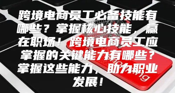 跨境电商员工必备技能有哪些？掌握核心技能，赢在职场！跨境电商员工应掌握的关键能力有哪些？掌握这些能力，助力职业发展！