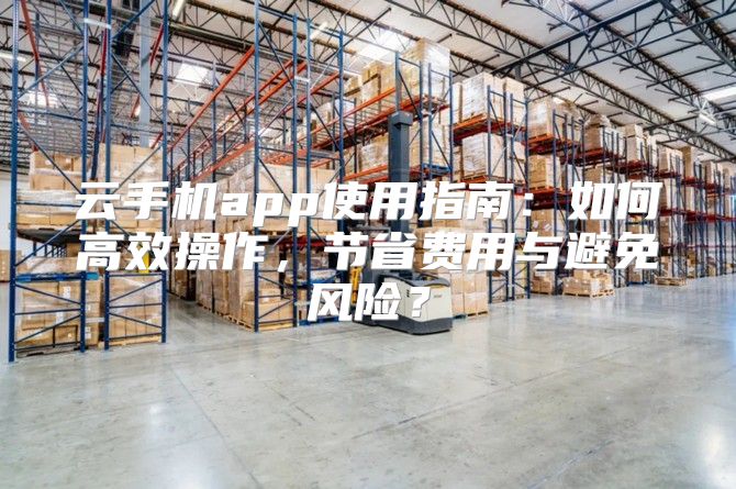 云手机app使用指南：如何高效操作，节省费用与避免风险？