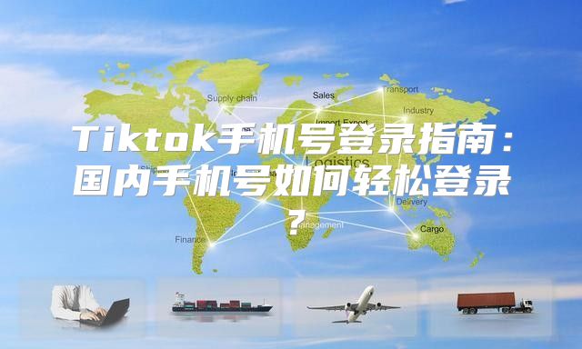 Tiktok手机号登录指南：国内手机号如何轻松登录？