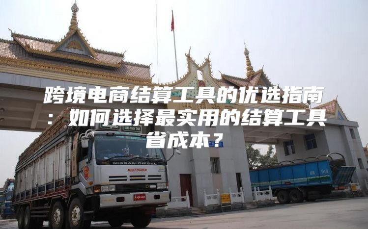 跨境电商结算工具的优选指南：如何选择最实用的结算工具省成本？