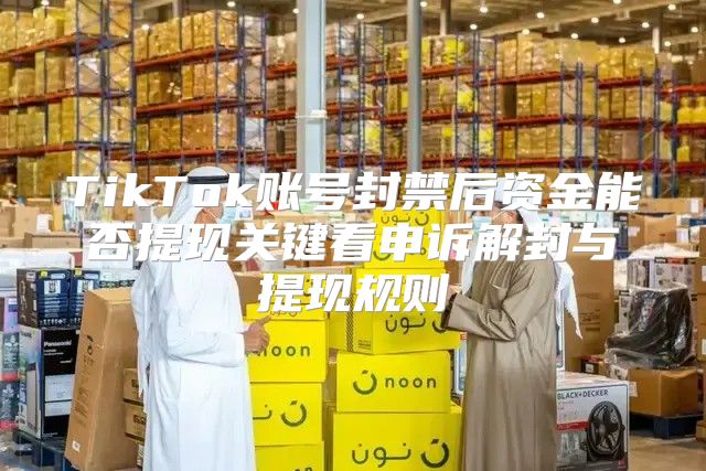 TikTok账号封禁后资金能否提现关键看申诉解封与提现规则