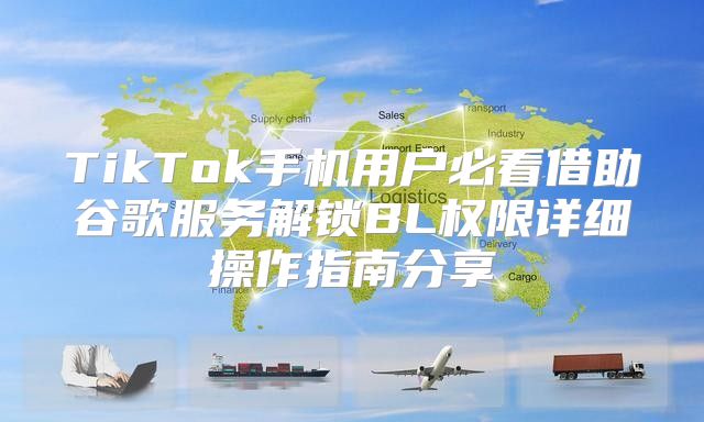 TikTok手机用户必看借助谷歌服务解锁BL权限详细操作指南分享