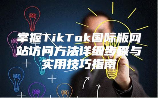 掌握TikTok国际版网站访问方法详细步骤与实用技巧指南