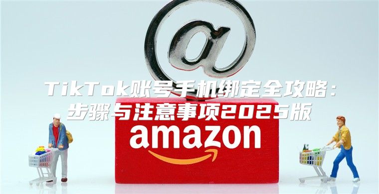 TikTok账号手机绑定全攻略：步骤与注意事项2025版