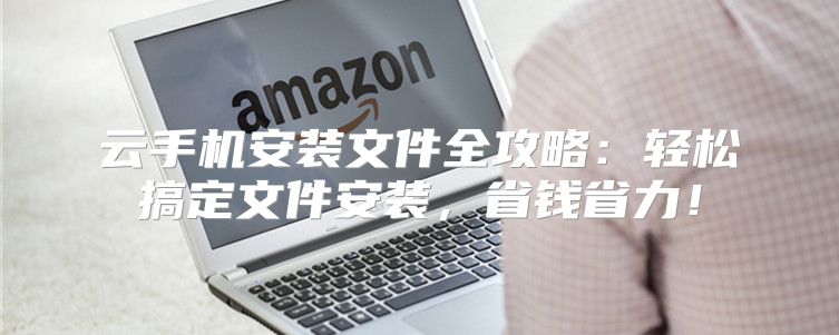 云手机安装文件全攻略：轻松搞定文件安装，省钱省力！