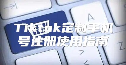 Tiktok定制手机号注册使用指南
