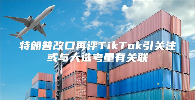特朗普改口再评TikTok引关注或与大选考量有关联