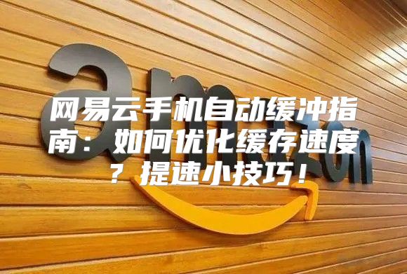 网易云手机自动缓冲指南：如何优化缓存速度？提速小技巧！
