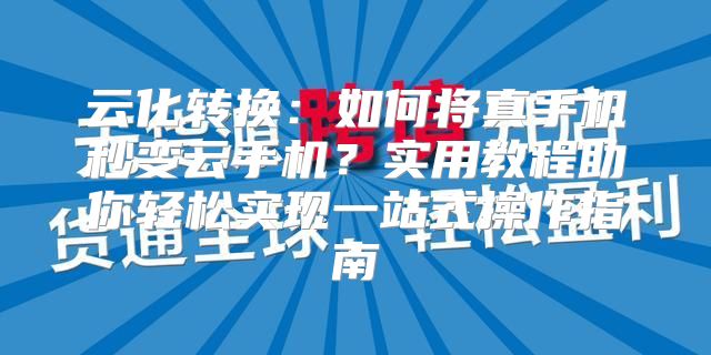 云化转换：如何将真手机秒变云手机？实用教程助你轻松实现一站式操作指南