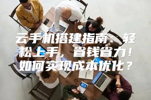 云手机搭建指南：轻松上手，省钱省力！如何实现成本优化？