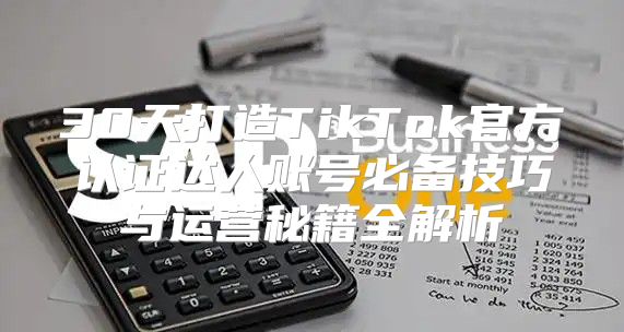 30天打造TikTok官方认证达人账号必备技巧与运营秘籍全解析