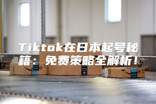 Tiktok在日本起号秘籍：免费策略全解析！
