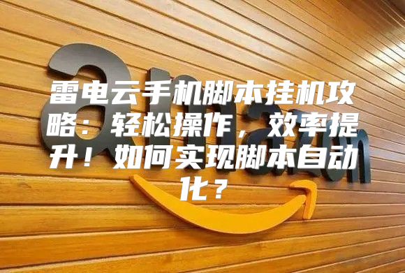 雷电云手机脚本挂机攻略：轻松操作，效率提升！如何实现脚本自动化？