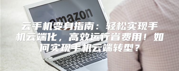 云手机变身指南：轻松实现手机云端化，高效运行省费用！如何实现手机云端转型？