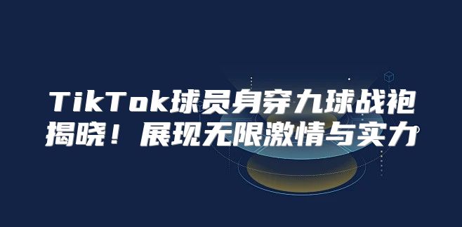 TikTok球员身穿九球战袍揭晓！展现无限激情与实力