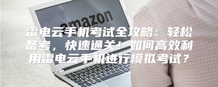 雷电云手机考试全攻略：轻松备考，快速通关！如何高效利用雷电云手机进行模拟考试？