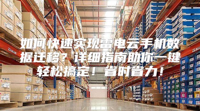 如何快速实现雷电云手机数据迁移？详细指南助你一键轻松搞定！省时省力！