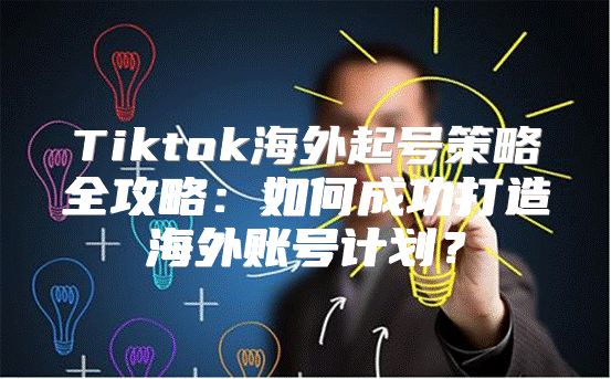 Tiktok海外起号策略全攻略：如何成功打造海外账号计划？