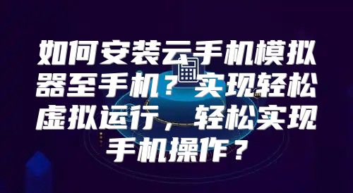 如何安装云手机模拟器至手机？实现轻松虚拟运行，轻松实现手机操作？