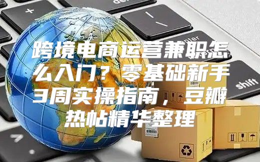 跨境电商运营兼职怎么入门？零基础新手3周实操指南，豆瓣热帖精华整理