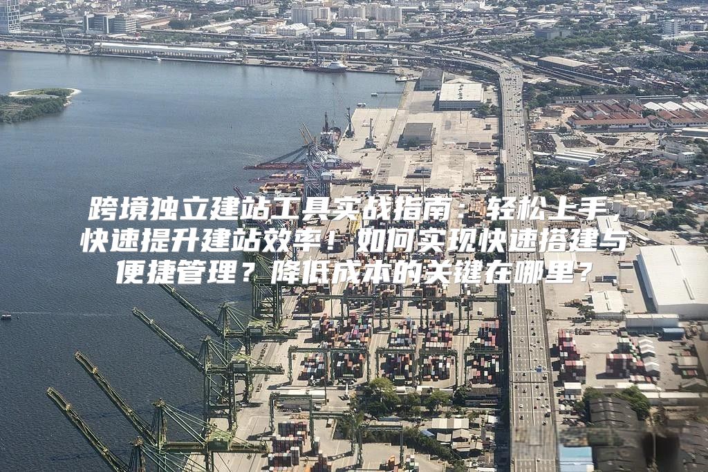 跨境独立建站工具实战指南：轻松上手，快速提升建站效率！如何实现快速搭建与便捷管理？降低成本的关键在哪里？