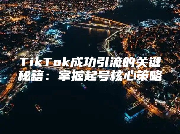 TikTok成功引流的关键秘籍：掌握起号核心策略