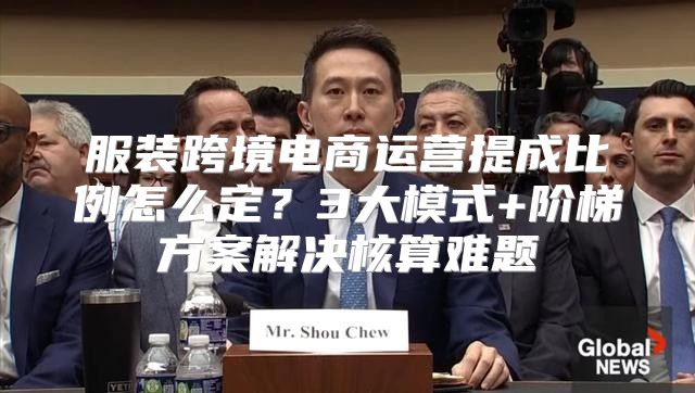 服装跨境电商运营提成比例怎么定？3大模式+阶梯方案解决核算难题
