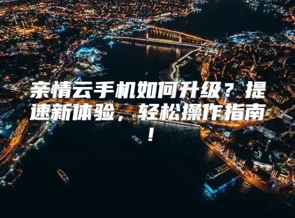 亲情云手机如何升级？提速新体验，轻松操作指南！
