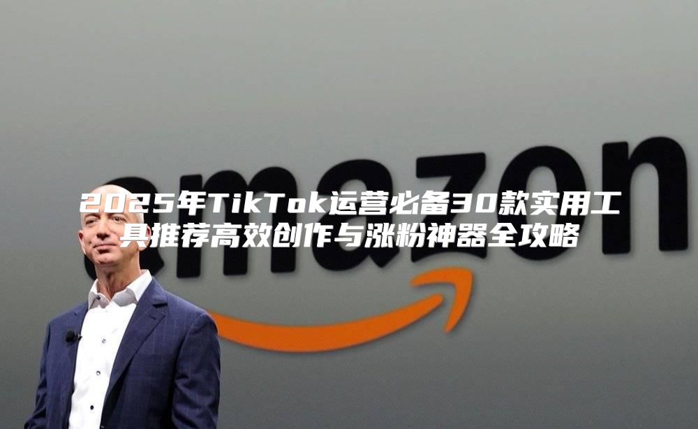 2025年TikTok运营必备30款实用工具推荐高效创作与涨粉神器全攻略