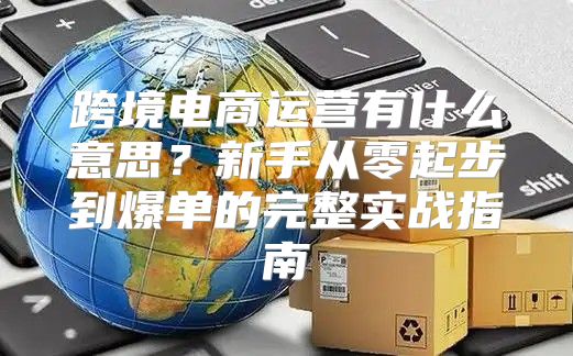 跨境电商运营有什么意思？新手从零起步到爆单的完整实战指南