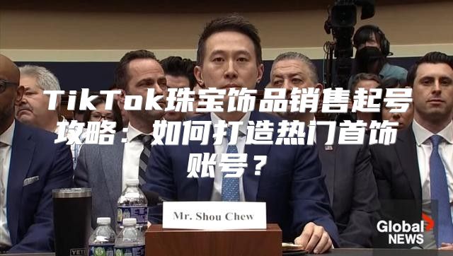 TikTok珠宝饰品销售起号攻略：如何打造热门首饰账号？