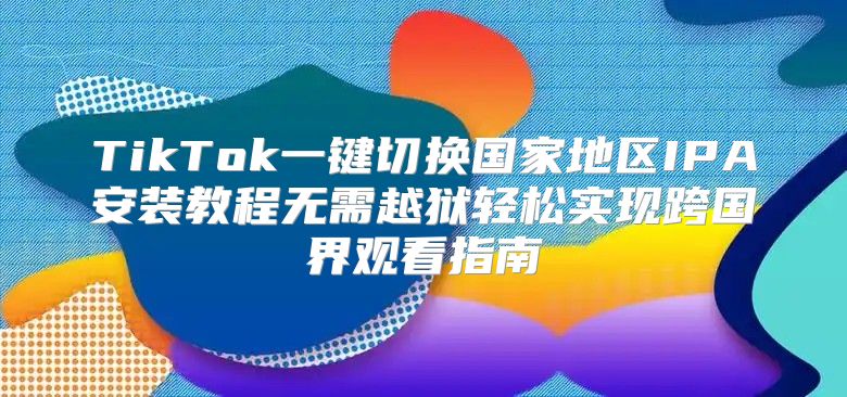 TikTok一键切换国家地区IPA安装教程无需越狱轻松实现跨国界观看指南