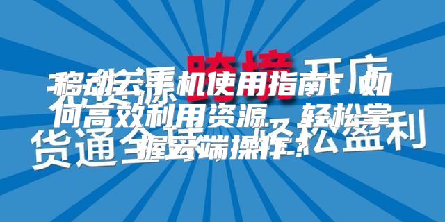 移动云手机使用指南：如何高效利用资源，轻松掌握云端操作？
