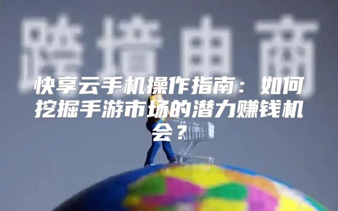 快享云手机操作指南：如何挖掘手游市场的潜力赚钱机会？