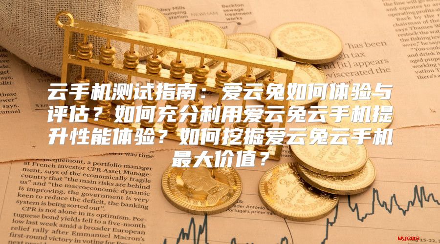 云手机测试指南：爱云兔如何体验与评估？如何充分利用爱云兔云手机提升性能体验？如何挖掘爱云兔云手机最大价值？