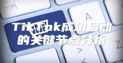 TikTok成功启动的关键节点分析