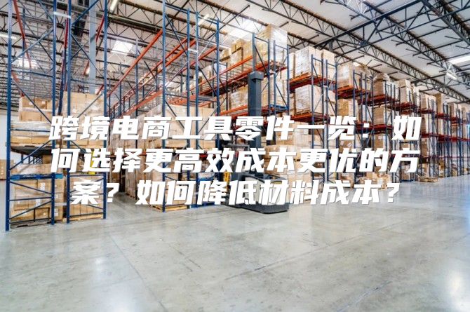 跨境电商工具零件一览：如何选择更高效成本更优的方案？如何降低材料成本？