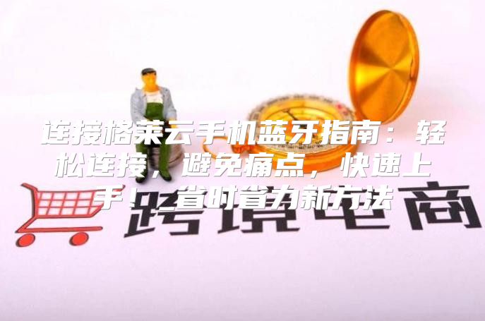 连接格莱云手机蓝牙指南：轻松连接，避免痛点，快速上手！_省时省力新方法