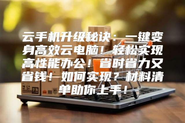 云手机升级秘诀：一键变身高效云电脑！轻松实现高性能办公！省时省力又省钱！如何实现？材料清单助你上手！
