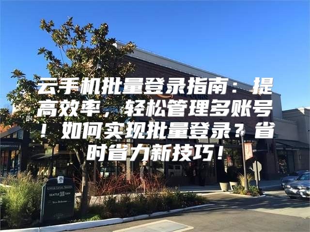云手机批量登录指南：提高效率，轻松管理多账号！如何实现批量登录？省时省力新技巧！