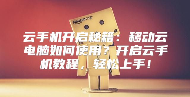 云手机开启秘籍：移动云电脑如何使用？开启云手机教程，轻松上手！