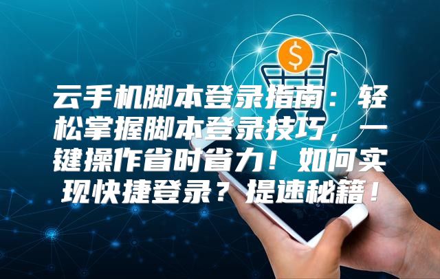 云手机脚本登录指南：轻松掌握脚本登录技巧，一键操作省时省力！如何实现快捷登录？提速秘籍！