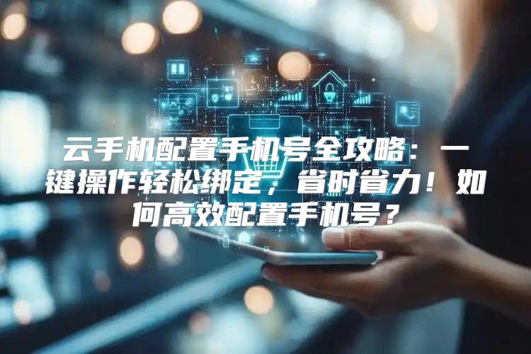 云手机配置手机号全攻略：一键操作轻松绑定，省时省力！如何高效配置手机号？