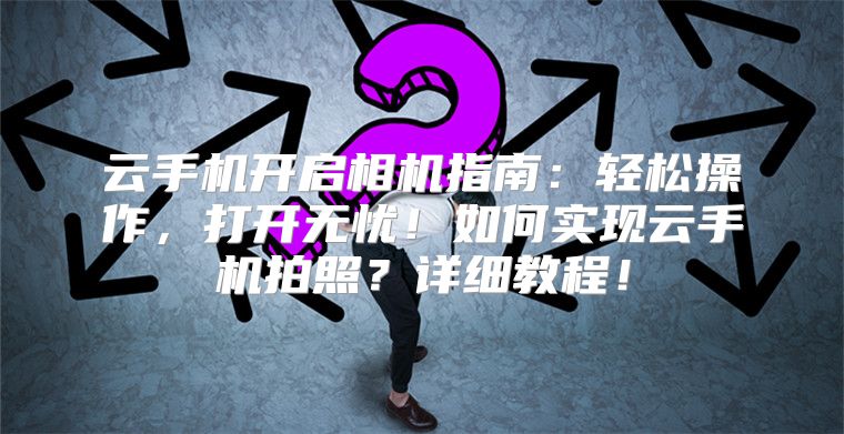 云手机开启相机指南：轻松操作，打开无忧！如何实现云手机拍照？详细教程！