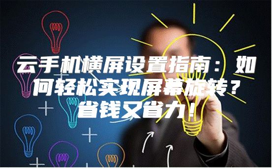 云手机横屏设置指南：如何轻松实现屏幕旋转？省钱又省力！